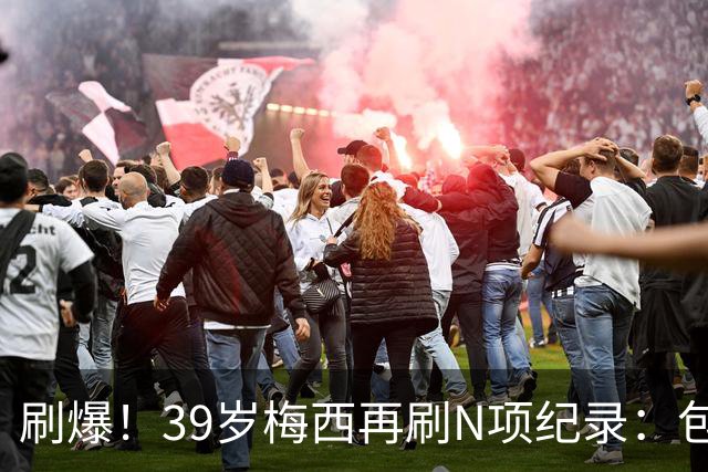刷爆！39岁梅西再刷N项纪录：包揽射手+助攻双王、连续6届助攻...