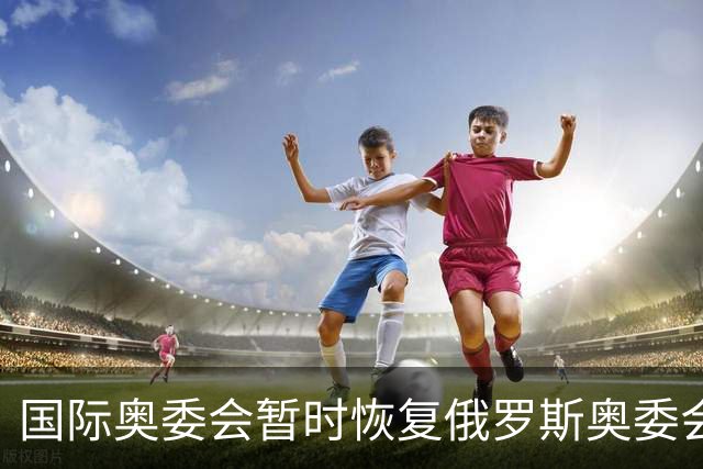 国际奥委会暂时恢复俄罗斯奥委会会员资格